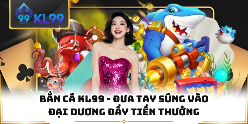 Bắn Cá KL99 - Đưa Tay Súng Vào Đại Dương Đầy Tiền Thưởng