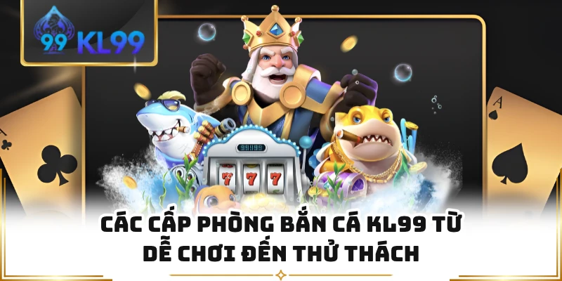 Các cấp phòng bắn cá KL99 từ dễ chơi đến thử thách