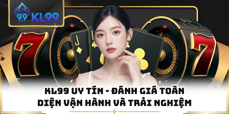 KL99 Uy Tín - Đánh Giá Toàn Diện Vận Hành Và Trải Nghiệm