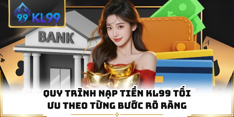 Quy trình nạp tiền KL99 tối ưu theo từng bước rõ ràng